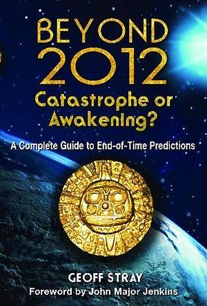 Beyond 2012: Catastrophe or Awakening?: A Complete Guide to End-of-Time Predictions by Geoff Stray, Geoff Stray, John Major Jenkins