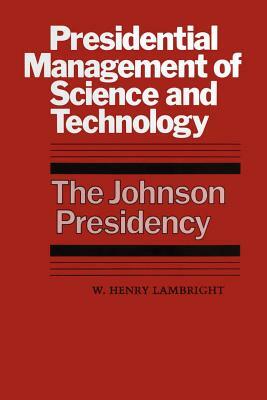 Presidential Management of Science and Technology: The Johnson Presidency by W. Henry Lambright