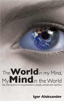 World in My Mind, My Mind in the World: Key Mechanisms of Consciousness in People, Animals and Machines by Igor Aleksander