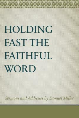 Holding Fast the Faithful Word: Sermons and Address by Samuel Miller by Samuel Miller