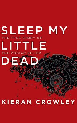 Sleep My Little Dead: The True Story of the Zodiac Killer by Kieran Crowley