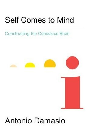 Self Comes to Mind: Constructing the Conscious Brain by António R. Damásio