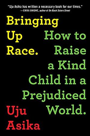Bringing Up Race: How to Raise a Kind Child in a Prejudiced World by Uju Asika