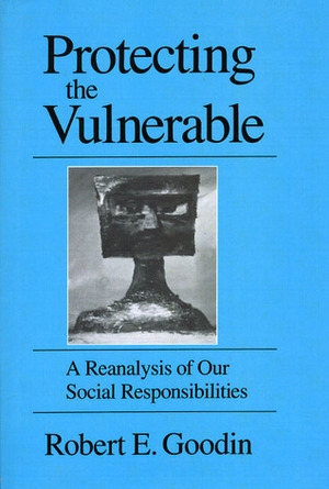 Protecting the Vulnerable: A Re-Analysis of our Social Responsibilities by Robert E. Goodin