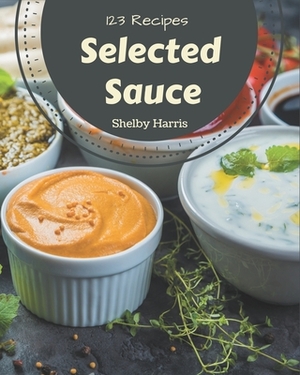 123 Selected Sauce Recipes: Best-ever Sauce Cookbook for Beginners by Shelby Harris