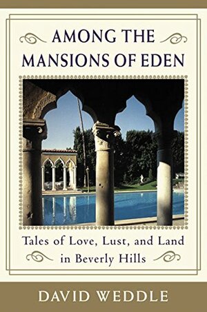 Among the Mansions of Eden: Tales of Love, Lust, and Land in Beverly Hills by David Weddle