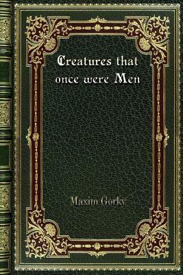 Creatures that once were Men by Maxim Gorky