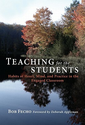 Teaching for the Students: Habits of Heart, Mind, and Practice in the Engaged Classroom by Bob Fecho