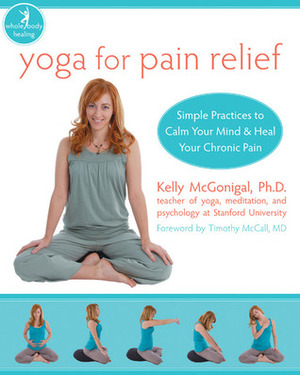 Yoga for Pain Relief: Simple Practices to Calm Your Mind and Heal Your Chronic Pain by Timothy Mccall, Kelly McGonigal