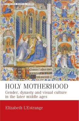 Holy Motherhood: Gender, Dynasty and Visual Culture in the Later Middle Ages by Elizabeth L'Estrange