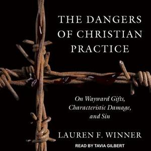 The Dangers of Christian Practice: On Wayward Gifts, Characteristic Damage, and Sin by Lauren F. Winner