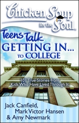 Chicken Soup for the Soul: Teens Talk Getting In. . . to College: 101 True Stories from Kids Who Have Lived Through It by Amy Newmark, Mark Victor Hansen, Jack Canfield