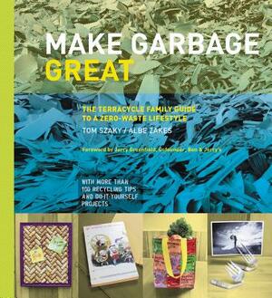 Make Garbage Great: The Terracycle Family Guide to a Zero-Waste Lifestyle by Albe Zakes, Tom Szaky