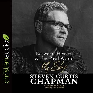 Between Heaven and the Real World: My Story by Ken Abraham, Steven Curtis Chapman