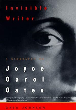 Invisible Writer: A Biography of Joyce Carol Oates by Greg Johnson