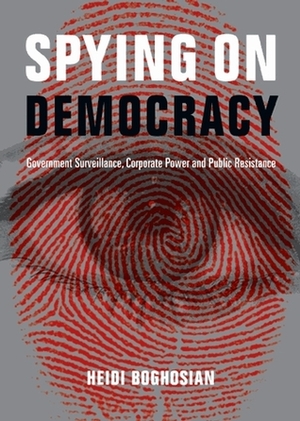 Spying on Democracy: Government Surveillance, Corporate Power, and Public Resistance by Heidi Boghosian