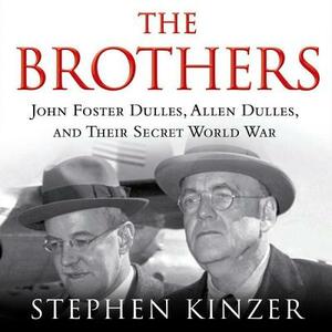 The Brothers: John Foster Dulles, Allen Dulles, and Their Secret World War by Stephen Kinzer