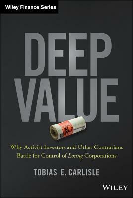 Deep Value: Why Activist Investors and Other Contrarians Battle for Control of "Losing" Corporations by Tobias E. Carlisle