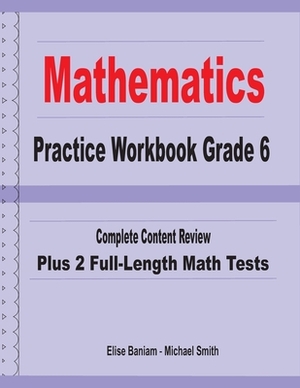 Mathematics Practice Workbook Grade 6: Complete Content Review Plus 2 Full-length Math Tests by Michael Smith, Elise Baniam