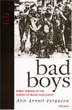 Bad Boys: Public Schools in the Making of Black Masculinity by Ann Arnett Ferguson