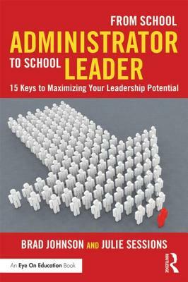 From School Administrator to School Leader: 15 Keys to Maximizing Your Leadership Potential by Julie Sessions, Brad Johnson