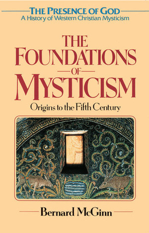 The Foundations of Mysticism: Presence of God: A History of Western Christian Mysticism, Vol 1 (Presence of God: a History of Western Christian Mysticism) by Bernard McGinn