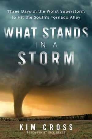 What Stands in a Storm: Three Days in the Worst Superstorm to Hit the South's Tornado Alley by Kim Cross, Rick Bragg