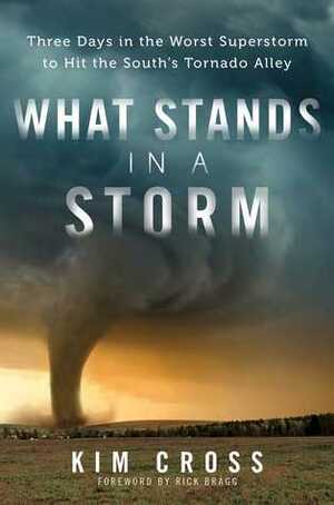 What Stands in a Storm: Three Days in the Worst Superstorm to Hit the South's Tornado Alley by Kim Cross, Rick Bragg
