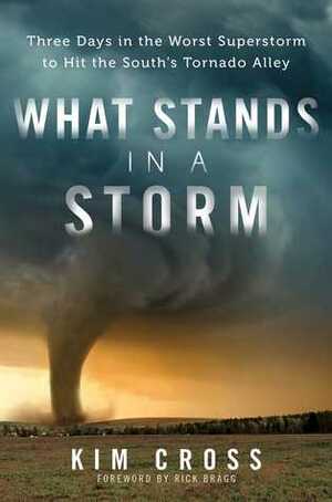 What Stands in a Storm: Three Days in the Worst Superstorm to Hit the South's Tornado Alley by Rick Bragg, Kim Cross