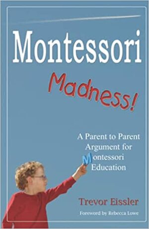 Montessori Madness!: A Parent to Parent Argument for Montessori Education by Rebecca Lowe, Trevor Eissler