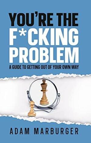 You're the F*cking Problem: A Guide to Getting Out of Your Own Way by Adam Marburger, Mark Imperial, Shannon Buritz