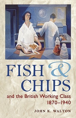 Fish and Chips, and the British Working Class, 1870-1940 by John K. Walton