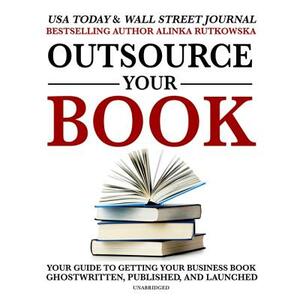 Outsource Your Book: Your Guide to Getting Your Business Book Ghostwritten, Published, and Launched by Alinka Rutkowska