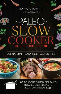 Paleo Slow Cooker: 40 Delicious Gluten Free Paleo Slow Cooker Recipes to Kick-Start Weight Loss by Dana Summers