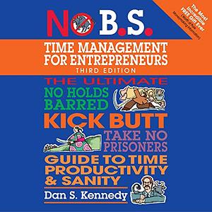 No B.S. Time Management for Entrepreneurs: The Ultimate No Holds Barred Kick Butt Take No Prisoners Guide to Time Productivity and Sanity by Dan S. Kennedy