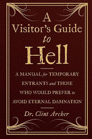 A Visitor's Guide to Hell: A Manual for Temporary Entrants and Those Who Would Prefer to Avoid Eternal Damnation by Clint Archer