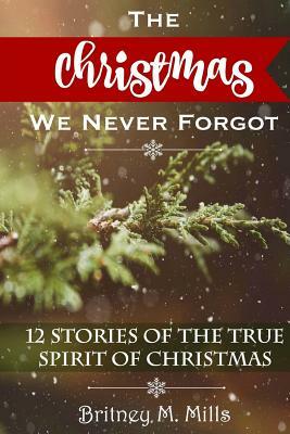 The Christmas We Never Forgot: 12 Stories for the True Spirit of Christmas by Britney M. Mills
