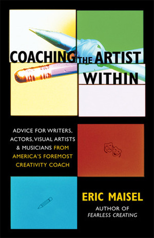 Coaching the Artist Within: Advice for Writers, Actors, Visual Artists, and Musicians from America's Foremost Creativity Coach by Eric Maisel