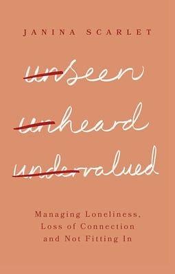 Unseen, Unheard, Undervalued: Managing Loneliness, Loss of Connection and Not Fitting In by Janina Scarlet