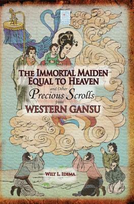 The Immortal Maiden Equal to Heaven and Other Precious Scrolls from Western Gansu by Wilt L. Idema
