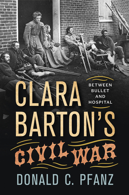 Clara Barton's Civil War: Between Bullet and Hospital by Donald C. Pfanz