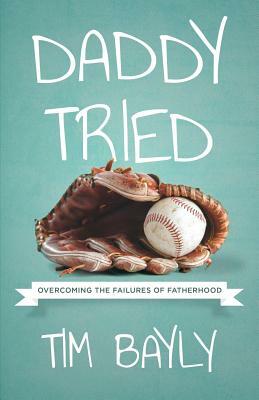 Daddy Tried: Overcoming the Failures of Fatherhood by Tim Bayly