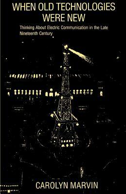 When Old Technologies Were New: Thinking about Electric Communication in the Late Nineteenth Century by Carolyn Marvin