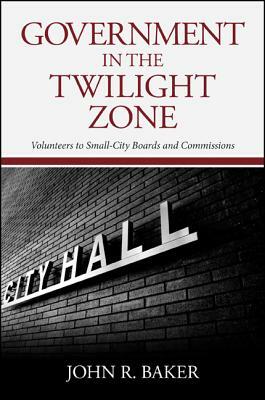 Government in the Twilight Zone: Volunteers to Small-City Boards and Commissions by John R. Baker