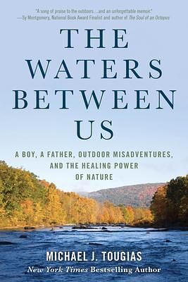 The Waters Between Us: A Boy, a Father, Outdoor Misadventures, and the Healing Power of Nature by Michael J. Tougias, Michael J. Tougias