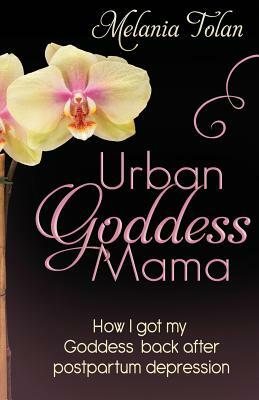 Urban Goddess Mama: How I got my goddess back after postpartum depression by Melania Tolan