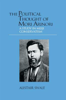 The Political Thought of Mori Arinori: A Study of Meiji Conservatism by Alistair Swale