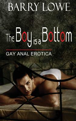 The Boy Is A Bottom: Gay Anal Erotica by Barry Lowe