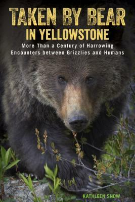 Taken by Bear in Yellowstone: More Than a Century of Harrowing Encounters Between Grizzlies and Humans by Kathleen Snow
