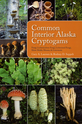 Common Interior Alaska Cryptogams: Fungi, Lichenicolous Fungi, Lichenized Fungi, Slime Molds, Mosses, and Liverworts by Rodney D. Seppelt, Gary a. Laursen